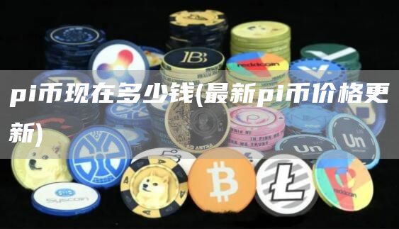 pi币现在多少钱 - 最新pi币价格更新